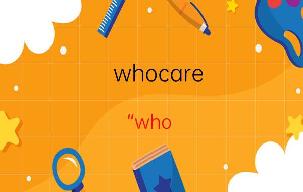 whocare（“who care”说了这么多年）